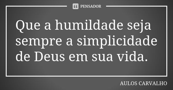 Que a humildade seja sempre a simplicidade de Deus em sua vida.... Frase de aulos carvalho.