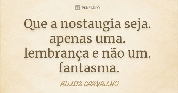 Que a nostaugia seja. apenas uma. lembrança e não um. fantasma.... Frase de aulos carvalho.