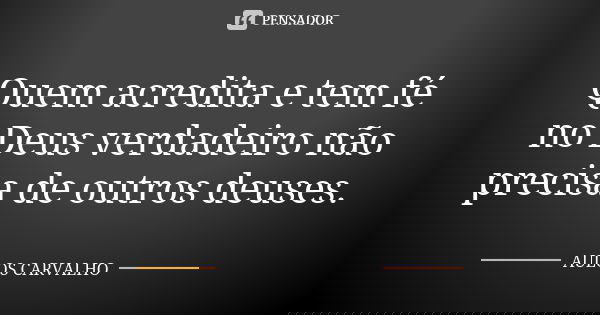 Quem acredita e tem fé no Deus verdadeiro não precisa de outros deuses.... Frase de aulos carvalho.