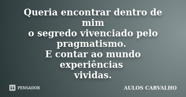 Queria encontrar dentro de mim o segredo vivenciado pelo pragmatismo. E contar ao mundo experiências vividas.... Frase de Aulos Carvalho.