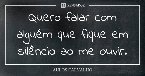 Quero falar com alguém que fique em silêncio ao me ouvir.... Frase de Aulos Carvalho.