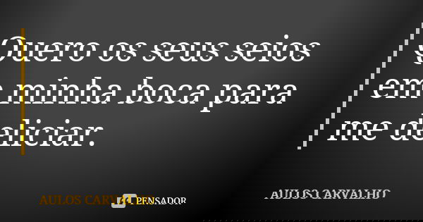 Quero os seus seios em minha boca para me deliciar.... Frase de aulos carvalho.