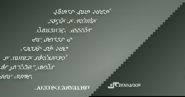 Quero que você seja a minha loucura, assim eu perco a razão de vez e nunca deixarei de gritar pelo seu nome.... Frase de Aulos Carvalho.