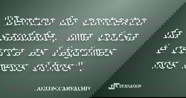 "Dentro do contexto da saudade, uma coisa é certa as lágrimas nos meus olhos".... Frase de Aulos carvalho.