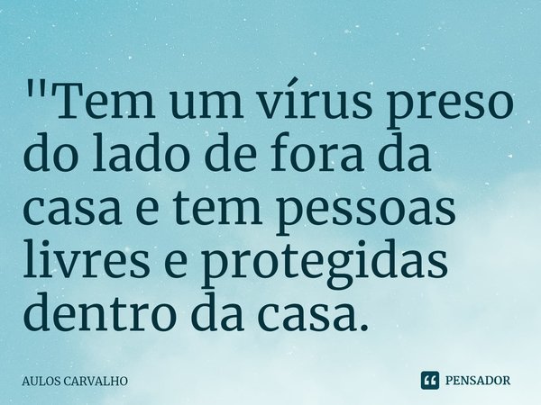 ⁠"Tem um vírus preso do lado de fora da casa e tem pessoas livres e protegidas dentro da casa.... Frase de AULOS CARVALHO.