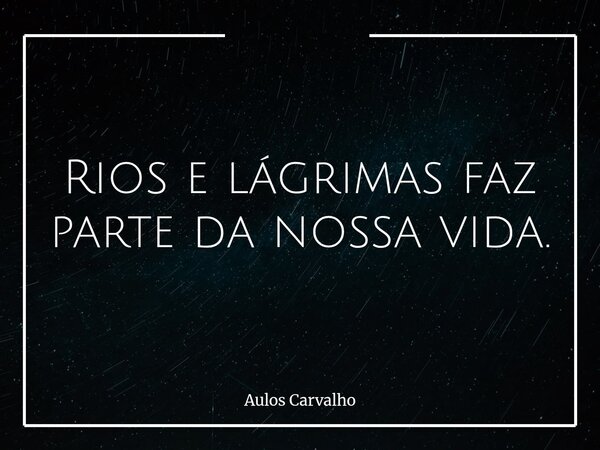 Rios e lágrimas faz parte da nossa vida.... Frase de Aulos Carvalho.