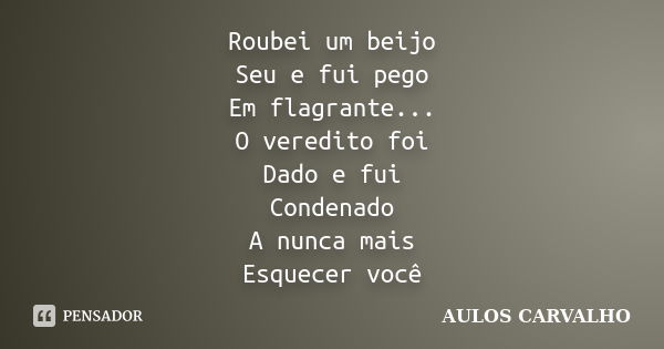 Roubei um beijo Seu e fui pego Em flagrante... O veredito foi Dado e fui Condenado A nunca mais Esquecer você... Frase de Aulos Carvalho.