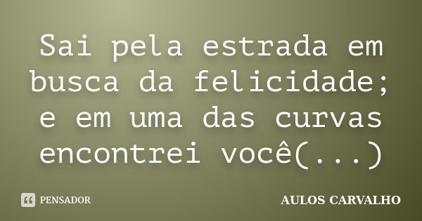 Sai pela estrada em busca da felicidade; e em uma das curvas encontrei você(...)... Frase de Aulos Carvalho.