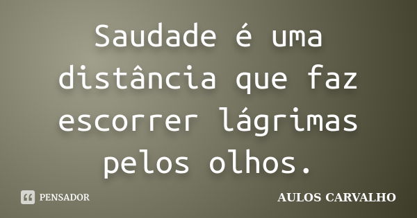 Saudade é uma distância que faz escorrer lágrimas pelos olhos.... Frase de aulos carvalho.