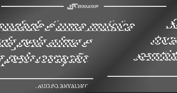 Saudade é uma música tocada pela alma e sentida pelo coração.... Frase de aulos carvalho.
