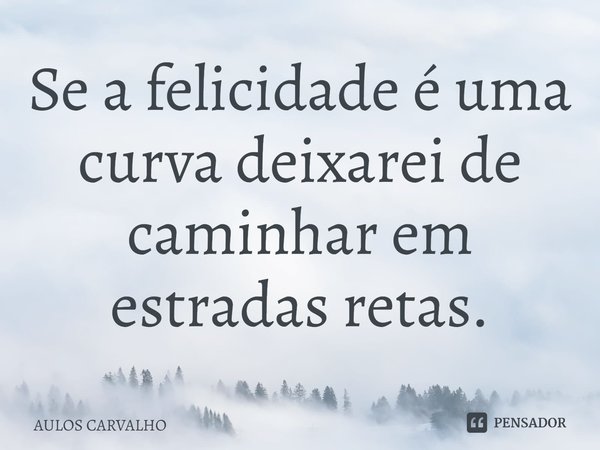 ⁠Se a felicidade é uma curva deixarei de caminhar em estradas retas.... Frase de AULOS CARVALHO.