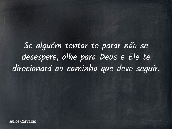Se alguém tentar te parar não se desespere, olhe para Deus e Ele te direcionará ao caminho que deve seguir.... Frase de Aulos Carvalho.