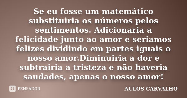 Se eu fosse um matemático substituiria os números pelos sentimentos. Adicionaria a felicidade junto ao amor e seriamos felizes dividindo em partes iguais o noss... Frase de Aulos Carvalho.