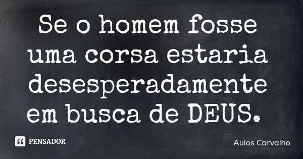 Se o homem fosse uma corsa estaria desesperadamente em busca de DEUS.... Frase de Aulos Carvalho.