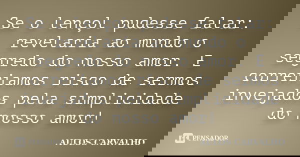 Se o lençol pudesse falar: revelaria ao mundo o segredo do nosso amor. E correriamos risco de sermos invejados pela simplicidade do nosso amor!... Frase de Aulos carvalho.