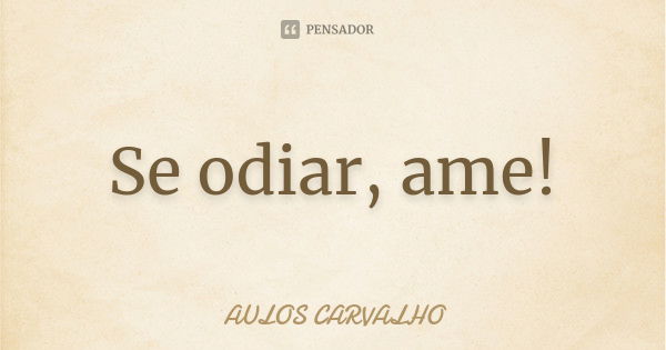 Se odiar, ame!... Frase de aulos carvalho.