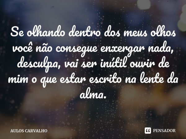 ⁠⁠Se olhando dentro dos meus olhos você não consegue enxergar nada, desculpa, vai ser inútil ouvir de mim o que estar escrito na lente da alma.... Frase de AULOS CARVALHO.