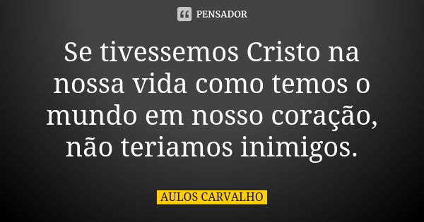 Se tivessemos Cristo na nossa vida como temos o mundo em nosso coração, não teriamos inimigos.... Frase de Aulos Carvalho.