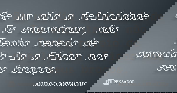Se um dia a felicidade Te encontrar, não Tenha receio de convida-la a Ficar nos seus braços.... Frase de aulos carvalho.