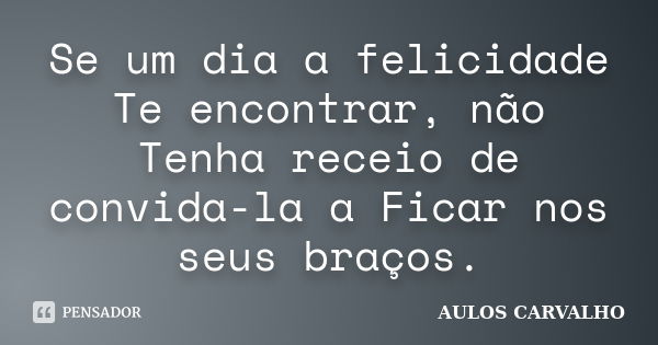 Se um dia a felicidade Te encontrar, não Tenha receio de convida-la a Ficar nos seus braços.... Frase de aulos carvalho.