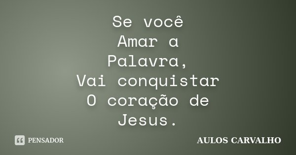 Se você Amar a Palavra, Vai conquistar O coração de Jesus.... Frase de Aulos Carvalho.