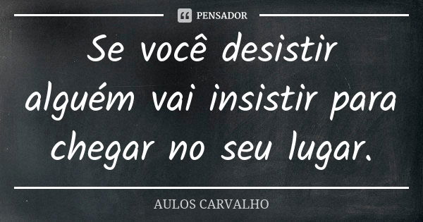 Se você desistir alguém vai insistir para chegar no seu lugar.... Frase de aulos carvalho.