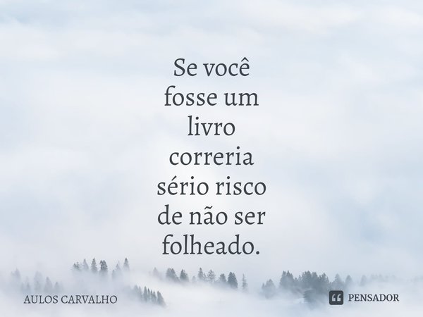 ⁠Se você
fosse um
livro
correria
sério risco
de não ser
folheado.... Frase de AULOS CARVALHO.