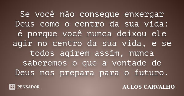 Se você não consegue enxergar Deus como o centro da sua vida: é porque você nunca deixou ele agir no centro da sua vida, e se todos agirem assim, nunca saberemo... Frase de AULOS CARVALHO.