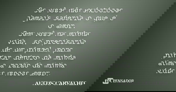 Se você não existisse jamais saberia o que é o amor. Sem você na minha vida, só precisaria de um pincel para pintar dentro da minha alma a razão da minha vida o... Frase de Aulos Carvalho.