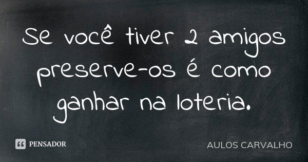 Se você tiver 2 amigos preserve-os é como ganhar na loteria.... Frase de aulos carvalho.