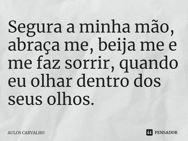 ⁠Segura a minha mão, abraça me, beija me e me faz sorrir, quando eu olhar dentro dos seus olhos.... Frase de AULOS CARVALHO.