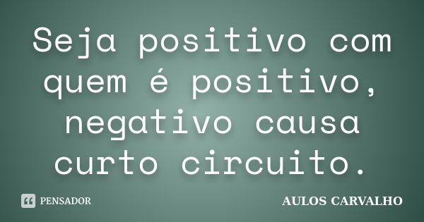 Seja positivo com quem é positivo, negativo causa curto circuito.... Frase de aulos carvalho.