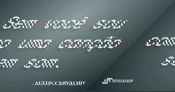 Sem você sou como uma canção sem som.... Frase de aulos carvalho.