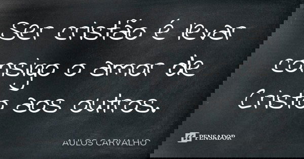 Ser cristão é levar consigo o amor de Cristo aos outros.... Frase de Aulos Carvalho.