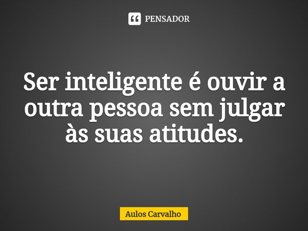 ⁠Ser inteligente é ouvir a outra pessoa sem julgar às suas atitudes.... Frase de AULOS CARVALHO.