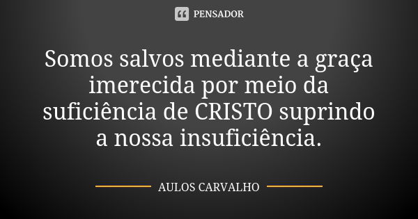 Somos salvos mediante a graça imerecida por meio da suficiência de CRISTO suprindo a nossa insuficiência.... Frase de aulos carvalho.