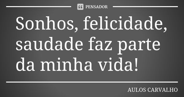 Sonhos, felicidade, saudade faz parte da minha vida!... Frase de aulos carvalho.