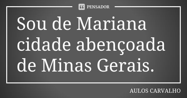 Sou de Mariana cidade abençoada de Minas Gerais.... Frase de aulos carvalho.