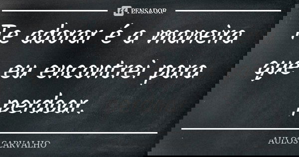 Te adorar é a maneira que eu encontrei para perdoar.... Frase de aulos carvalho.