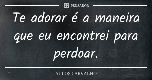 Te adorar é a maneira que eu encontrei para perdoar.... Frase de aulos carvalho.