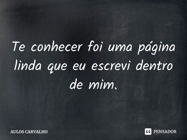 Te conhecer foi uma página linda que eu escrevi dentro de mim.⁠... Frase de AULOS CARVALHO.
