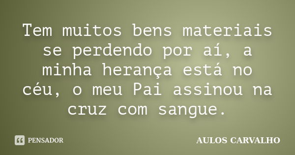 Tem muitos bens materiais se perdendo por aí, a minha herança está no céu, o meu Pai assinou na cruz com sangue.... Frase de aulos carvalho.