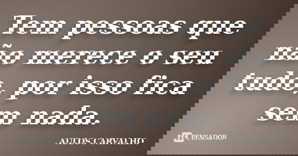 Tem pessoas que não merece o seu tudo, por isso fica sem nada.... Frase de Aulos Carvalho.