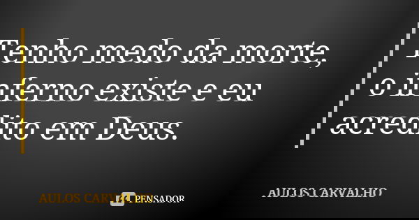 Tenho medo da morte, o inferno existe e eu acredito em Deus.... Frase de aulos carvalho.