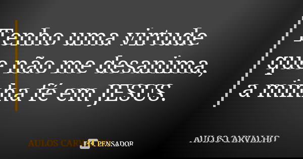 Tenho uma virtude que não me desanima, a minha fé em JESUS.... Frase de Aulos Carvalho.
