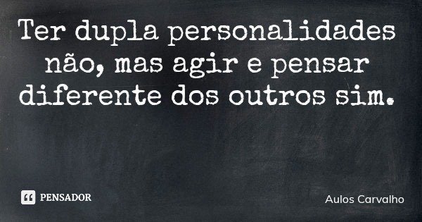 Ter dupla personalidades não, mas agir e pensar diferente dos outros sim.... Frase de Aulos Carvalho.