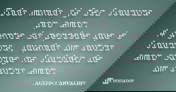 Todo mundo já fez loucura por amor. A gente só percebe que é loucura, quando um outro amor surge na lucidez de um outro amor.... Frase de Aulos Carvalho.