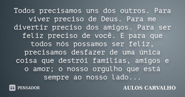 Todos precisamos uns dos outros. Para viver preciso de Deus. Para me divertir preciso dos amigos. Para ser feliz preciso de você. E para que todos nós possamos ... Frase de Aulos carvalho.