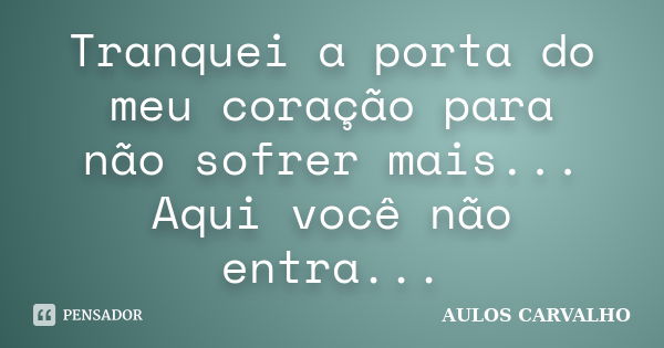 Tranquei a porta do meu coração para não sofrer mais... Aqui você não entra...... Frase de Aulos Carvalho.