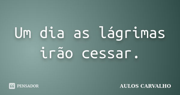 Um dia as lágrimas irão cessar.... Frase de aulos carvalho.